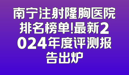 南宁注射隆胸医院排名榜单！最新2024年度评测报告出炉