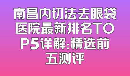 南昌内切法去眼袋医院最新排名TOP5详解：精选前五测评