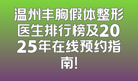 温州丰胸假体整形医生排行榜及2025年在线预约指南！