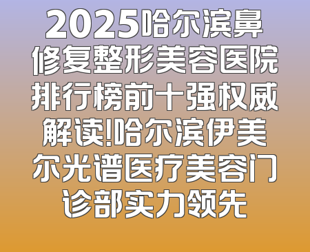 2025哈尔滨鼻修复整形美容医院排行榜前十强权威解读！哈尔滨伊美尔光谱医疗美容门诊部实力领先