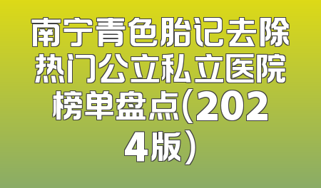 南宁青色胎记去除热门公立私立医院榜单盘点（2024版）