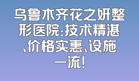 乌鲁木齐花之妍整形医院：技术精湛、价格实惠、设施一流！