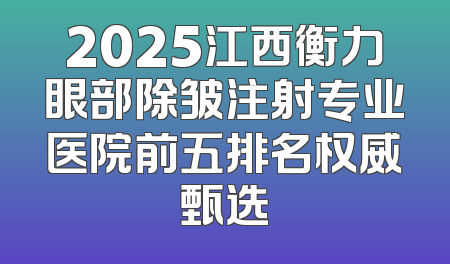 2025江西衡力眼部除皱注射专业医院前五排名权威甄选