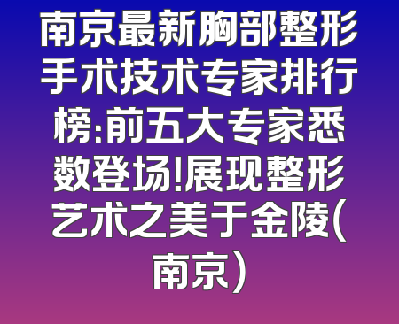 南京最新胸部整形手术技术专家排行榜：前五大专家悉数登场！展现整形艺术之美于金陵（南京）