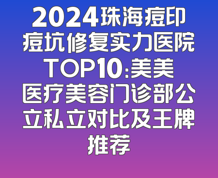2024珠海痘印痘坑修复实力医院TOP10：美美医疗美容门诊部公立私立对比及王牌推荐