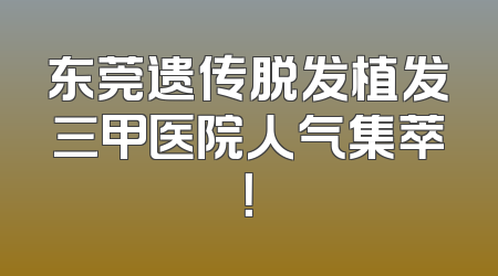 东莞遗传脱发植发三甲医院人气集萃！