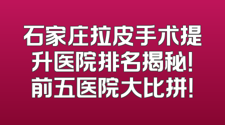 石家庄拉皮手术提升医院排名揭秘！前五医院大比拼！