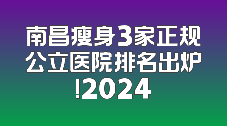 南昌瘦身3家正规公立医院排名出炉!2024