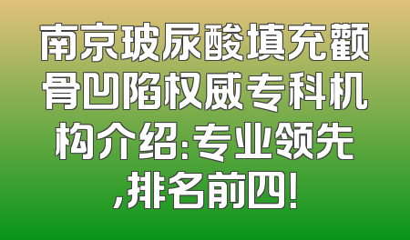 南京玻尿酸填充颧骨凹陷权威专科机构介绍：专业领先，排名前四！