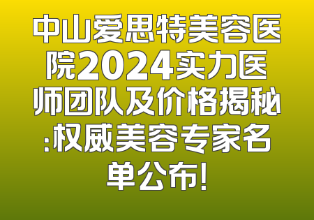 中山爱思特美容医院2024实力医师团队及价格揭秘：权威美容专家名单公布！