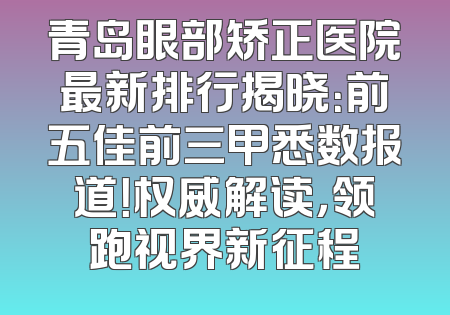 青岛眼部矫正医院最新排行揭晓：前五佳前三甲悉数报道！权威解读，领跑视界新征程