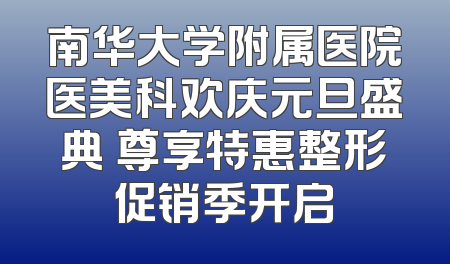 南华大学附属医院医美科欢庆元旦盛典 尊享特惠整形促销季开启