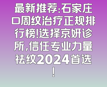 最新推荐：石家庄口周纹治疗正规排行榜！选择京妍诊所，信任专业力量祛纹2024首选！