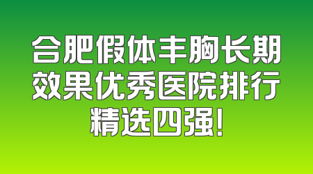合肥假体丰胸长期效果优秀医院排行精选四强！