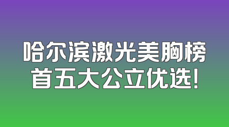 哈尔滨激光美胸榜首五大公立优选！