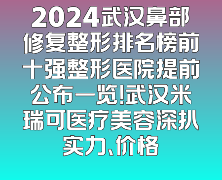 2024武汉鼻部修复整形排名榜前十强整形医院提前公布一览！武汉米瑞可医疗美容深扒实力、价格