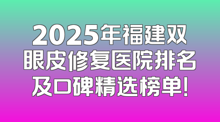 2025年福建双眼皮修复医院排名及口碑精选榜单！