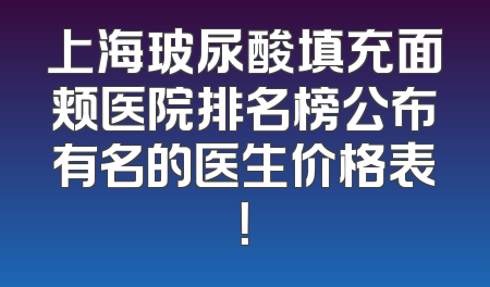 上海玻尿酸填充面颊医院排名榜公布有名的医生价格表！