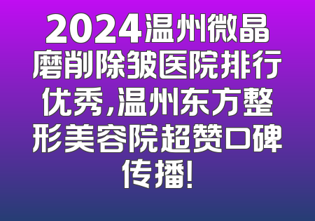 2024温州微晶磨削除皱医院排行优秀，温州东方整形美容院超赞口碑传播！