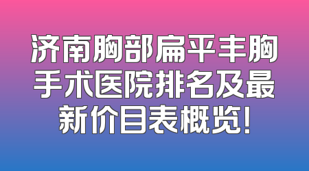 济南胸部扁平丰胸手术医院排名及最新价目表概览！