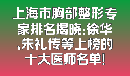 上海市胸部整形专家排名揭晓：徐华、朱礼传等上榜的十大医师名单！