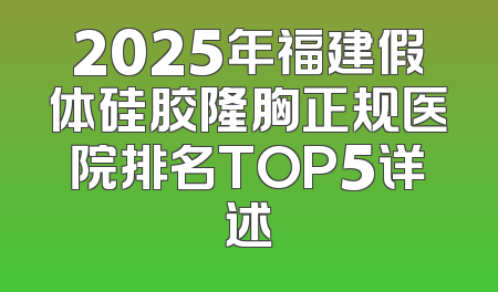 2025年福建假体硅胶隆胸正规医院排名TOP5详述