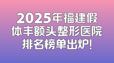 2025年福建假体丰额头整形医院排名榜单出炉！