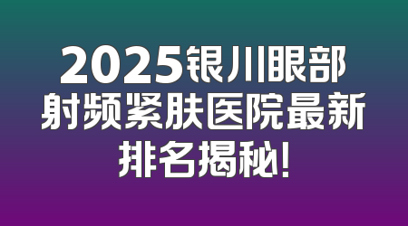 2025银川眼部射频紧肤医院最新排名揭秘！