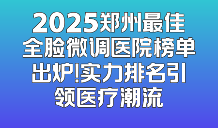 2025郑州最佳全脸微调医院榜单出炉！实力排名引领医疗潮流