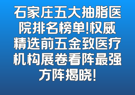 石家庄五大抽脂医院排名榜单！权威精选前五金致医疗机构展卷看阵最强方阵揭晓！