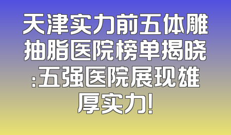 天津实力前五体雕抽脂医院榜单揭晓：五强医院展现雄厚实力！