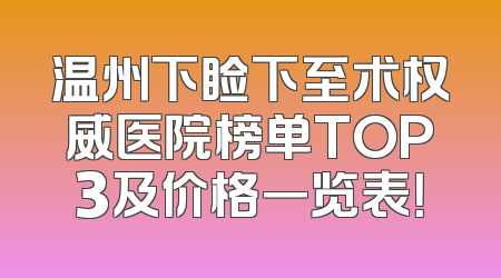 温州下睑下至术权威医院榜单TOP3及价格一览表！