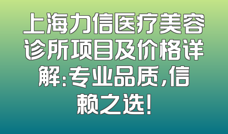 上海力信医疗美容诊所项目及价格详解：专业品质，信赖之选！