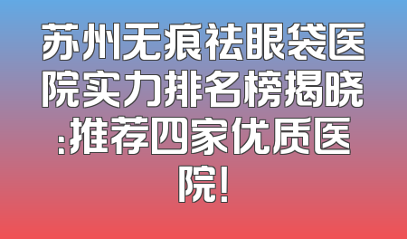 苏州无痕祛眼袋医院实力排名榜揭晓：推荐四家优质医院！