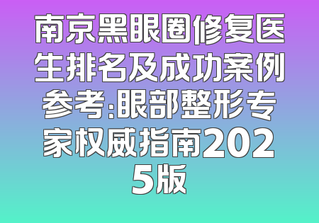南京黑眼圈修复医生排名及成功案例参考：眼部整形专家权威指南2025版