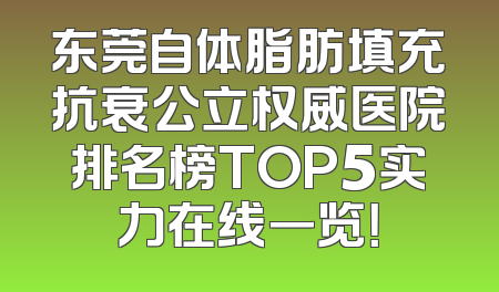 东莞自体脂肪填充抗衰公立权威医院排名榜TOP5实力在线一览！