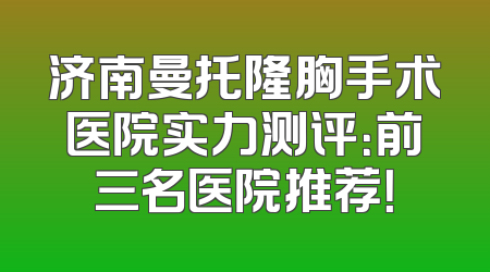 济南曼托隆胸手术医院实力测评：前三名医院推荐！