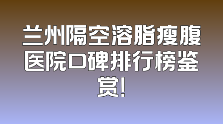 兰州隔空溶脂瘦腹医院口碑排行榜鉴赏！