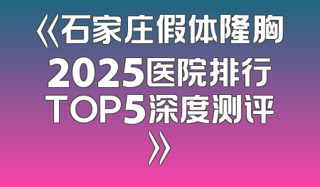 《石家庄假体隆胸2025医院排行TOP5深度测评》