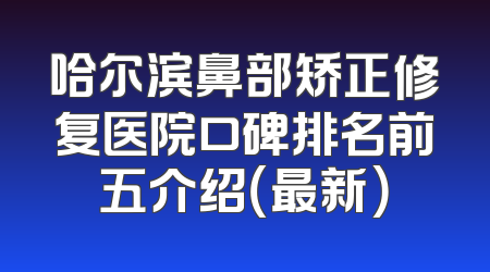 哈尔滨鼻部矫正修复医院口碑排名前五介绍（最新）