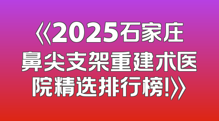 《2025石家庄鼻尖支架重建术医院精选排行榜！》