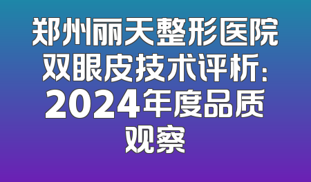 郑州丽天整形医院双眼皮技术评析：2024年度品质观察