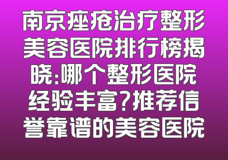 南京痤疮治疗整形美容医院排行榜揭晓：哪个整形医院经验丰富？推荐信誉靠谱的美容医院