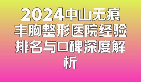 2024中山无痕丰胸整形医院经验排名与口碑深度解析