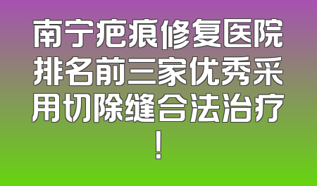 南宁疤痕修复医院排名前三家优秀采用切除缝合法治疗！