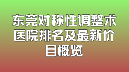 东莞对称性调整术医院排名及最新价目概览
