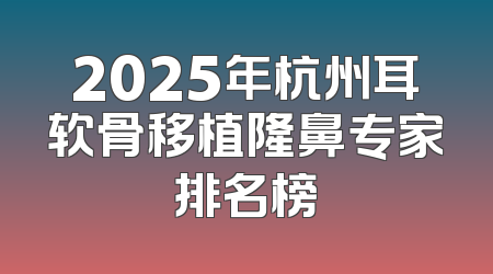 2025年杭州耳软骨移植隆鼻专家排名榜