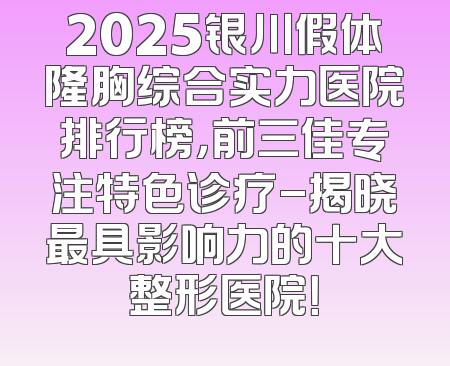 2025银川假体隆胸综合实力医院排行榜，前三佳专注特色诊疗-揭晓最具影响力的十大整形医院！