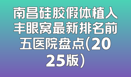 南昌硅胶假体植入丰眼窝最新排名前五医院盘点（2025版）