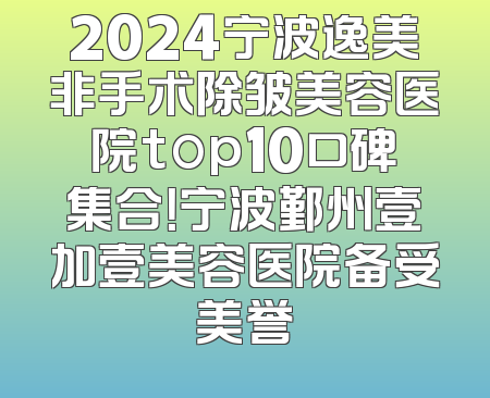 2024宁波逸美非手术除皱美容医院top10口碑集合！宁波鄞州壹加壹美容医院备受美誉